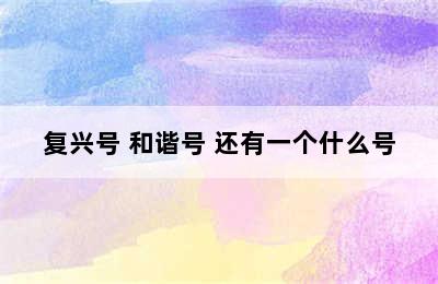 复兴号 和谐号 还有一个什么号